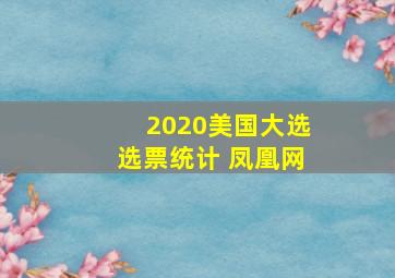 2020美国大选选票统计 凤凰网